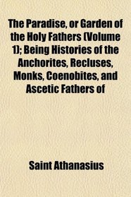 The Paradise, or Garden of the Holy Fathers (Volume 1); Being Histories of the Anchorites, Recluses, Monks, Coenobites, and Ascetic Fathers of