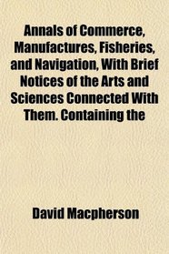 Annals of Commerce, Manufactures, Fisheries, and Navigation, With Brief Notices of the Arts and Sciences Connected With Them. Containing the