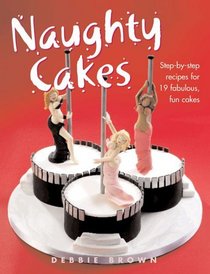 Naughty Cakes : Step-by-Step Recipes for 19 Fabulous, Fun Cakes