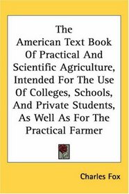 The American Text Book Of Practical And Scientific Agriculture, Intended For The Use Of Colleges, Schools, And Private Students, As Well As For The Practical Farmer