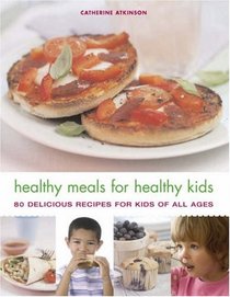Healthy Meals for Healthy Kids: 80 Delicious Recipes for Kids of All Ages