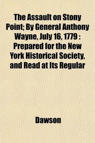 The Assault on Stony Point; By General Anthony Wayne, July 16, 1779: Prepared for the New York Historical Society, and Read at Its Regular