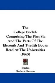 The College Euclid: Comprising The First Six And The Parts Of The Eleventh And Twelfth Books Read At The Universities (1865)