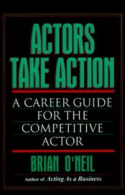 Actors Take Action : A Career Guide for the Competitive Actor