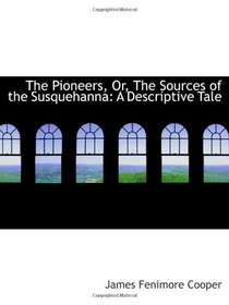 The Pioneers, Or, The Sources of the Susquehanna: A Descriptive Tale