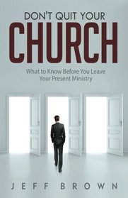 Don't Quit Your Church: What to Know Before You Leave Your Present Ministry