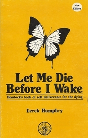 Let Me Die Before I Wake: Hemlock's Book of Self Deliverance for the Dying