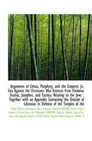 Arguments of Celsus, Porphyry, and the Emperor Julian Against the Christians: Also Extracts from Dio