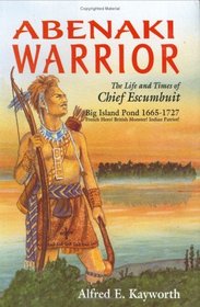 Abenaki Warrior: The Life and Times of Chief Escumbuit, Big Island Pond, 1665-1727 : French Hero! British Monster! Indian Patriot!