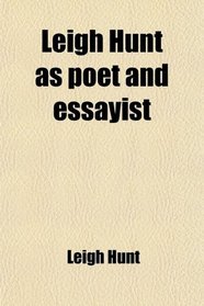 Leigh Hunt as Poet and Essayist; Being the Choicest Passages From His Works Selected and Ed