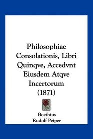 Philosophiae Consolationis, Libri Quinqve, Accedvnt Eiusdem Atqve Incertorum (1871) (Latin Edition)