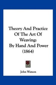 Theory And Practice Of The Art Of Weaving: By Hand And Power (1864)