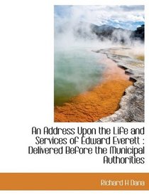 An Address Upon the Life and Services of Edward Everett: Delivered Before the Municipal Authorities
