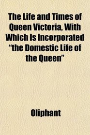 The Life and Times of Queen Victoria, With Which Is Incorporated 