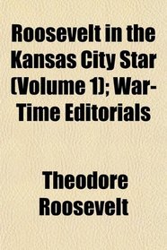 Roosevelt in the Kansas City Star (Volume 1); War-Time Editorials