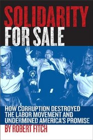 Solidarity For Sale:  How Corruption Destroyed the Labor Movement and Undermined America's Promise