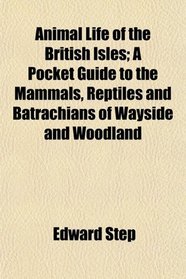 Animal Life of the British Isles; A Pocket Guide to the Mammals, Reptiles and Batrachians of Wayside and Woodland