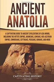 Ancient Anatolia: A Captivating Guide to Ancient Civilizations of Asia Minor, Including the Hittite Empire, Arameans, Luwians, Neo-Assyrian Empire, Cimmerians, Scythians, Persians, Romans, and More