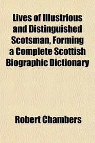 Lives of Illustrious and Distinguished Scotsman, Forming a Complete Scottish Biographic Dictionary