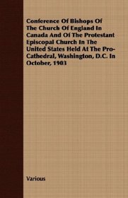 Conference Of Bishops Of The Church Of England In Canada And Of The Protestant Episcopal Church In The United States Held At The Pro-Cathedral, Washington, D.C. In October, 1903