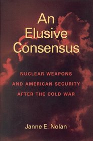 An Elusive Consensus:   Nuclear Weapons and American Security after the Cold War