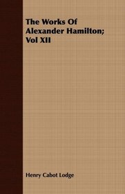 The Works Of Alexander Hamilton; Vol XII