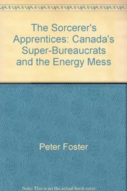 The Sorcerer's Apprentices: Canada's Super-Bureaucrats and the Energy Mess (Totem Book)