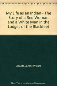 My Life as an Indian - The Story of a Red Woman and a White Man in the Lodges of the Blackfeet