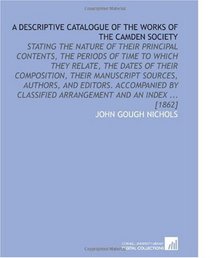 A Descriptive Catalogue of the Works of the Camden Society: Stating the Nature of Their Principal Contents, the Periods of Time to Which They Relate, the ... Arrangement and an Index ... [1862]