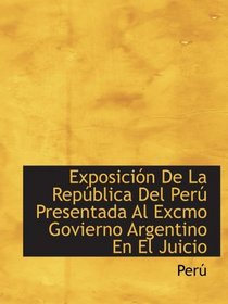 Exposicin De La Repblica Del Per Presentada Al Excmo Govierno Argentino En El Juicio (Spanish Edition)