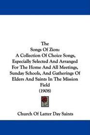 The Songs Of Zion: A Collection Of Choice Songs, Especially Selected And Arranged For The Home And All Meetings, Sunday Schools, And Gatherings Of Elders And Saints In The Mission Field (1908)