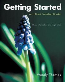 Getting Started on a Great Canadian Garden : Ideas, Information and Inspiration