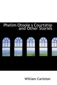 Phelim Otoole s Courtship and Other Stories: The Works of William Carleton Volume Three