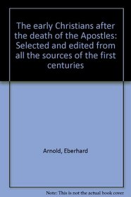 The early Christians after the death of the Apostles: Selected and edited from all the sources of the first centuries