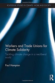Workers and Trade Unions for Climate Solidarity: Tackling climate change in a neoliberal world (Routledge Studies in Climate, Work and Society)