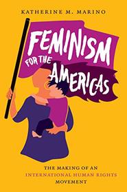 Feminism for the Americas: The Making of an International Human Rights Movement (Gender and American Culture)
