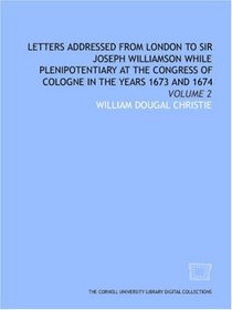 Letters addressed from London to Sir Joseph Williamson while plenipotentiary at the congress of Cologne in the years 1673 and 1674: Volume 2