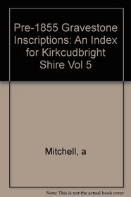 Pre-1855 Gravestone Inscriptions: An Index for Kirkcudbright Shire Vol 5