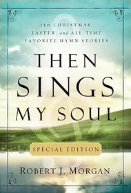 Then Sings My Soul: 150 Christmas, Easter, and All-Time Favorite Hymn Stories (Special Edition)