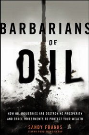 Barbarians of Oil: How Oil Industries are Destroying Prosperity and Three Investments to Protect Your Wealth