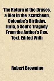 The Return of the Druses, a Blot in the 'scutcheon, Colombe's Birthday, Luria, a Soul's Tragedy. From the Author's Rev. Text. Edited With
