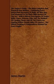 The Angler's Guide - The Most Complete And Practical Ever Written - Containing Every Instruction Necessary To Make All Who May Feel Disposed To Try Their ... Tackle, Baits, Times, Seasons, Fish, And The