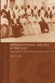 Britain's Revival and Fall in the Gulf: Kuwait, Bahrain, Qatar, and the Trucial States, 1950-71 (Routledge Studies in the Modern History of the Middle East)