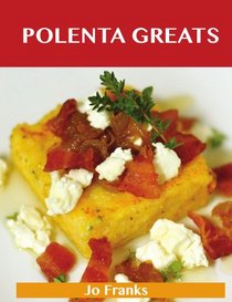 Polenta Greats: Delicious Polenta Recipes, The Top 79 Polenta Recipes