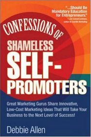 Confessions of Shameless Self-Promoters: Great Marketing Gurus Share Their Innovative, Proven, and Low-Cost Marketing Strategies to Maximize Your Success!