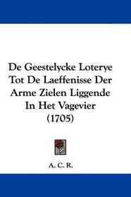 De Geestelycke Loterye Tot De Laeffenisse Der Arme Zielen Liggende In Het Vagevier (1705) (Dutch Edition)