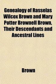 Genealogy of Rasselas Wilcox Brown and Mary Potter Brownell Brown, Their Descendants and Ancestral Lines
