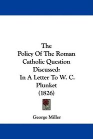 The Policy Of The Roman Catholic Question Discussed: In A Letter To W. C. Plunket (1826)