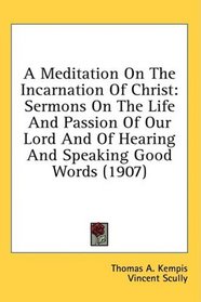 A Meditation On The Incarnation Of Christ: Sermons On The Life And Passion Of Our Lord And Of Hearing And Speaking Good Words (1907)