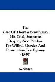 The Case Of Thomas Semthurst: His Trial, Sentence, Respite, And Pardon For Willful Murder And Prosecution For Bigamy (1859)